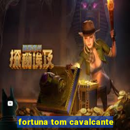 fortuna tom cavalcante